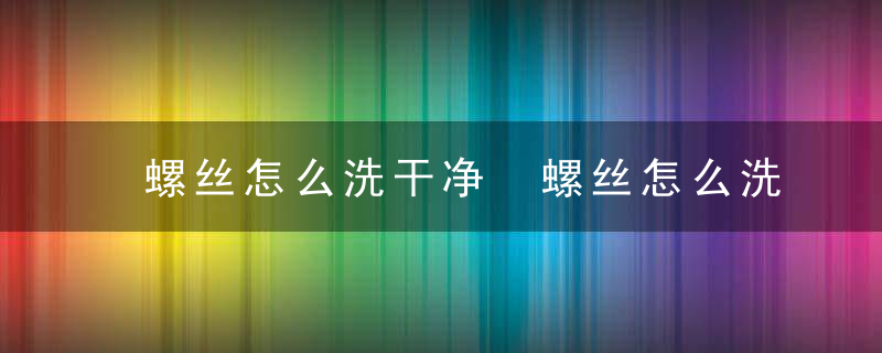 螺丝怎么洗干净 螺丝怎么洗最干净